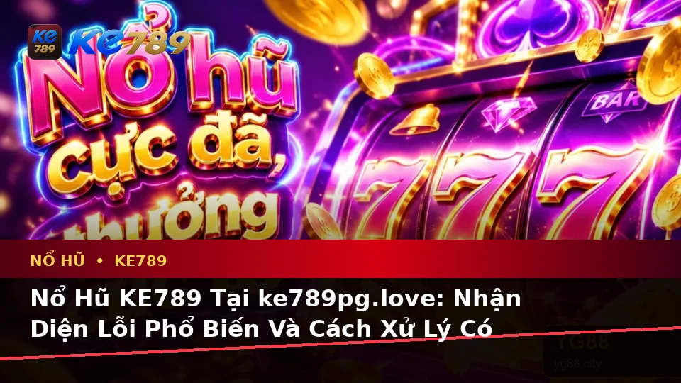 Nổ Hũ KE789 Tại ke789pg.love: Nhận Diện Lỗi Phổ Biến Và Cách Xử Lý Có Trách Nhiệm Dành Cho Người Mới