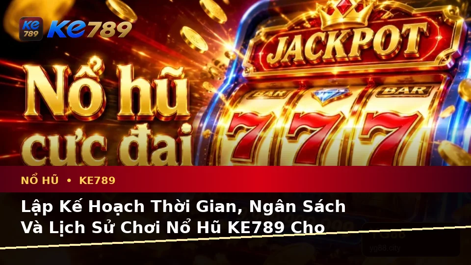 Lập Kế Hoạch Thời Gian, Ngân Sách Và Lịch Sử Chơi Nổ Hũ KE789 Cho Người Mới – ke789pg.love