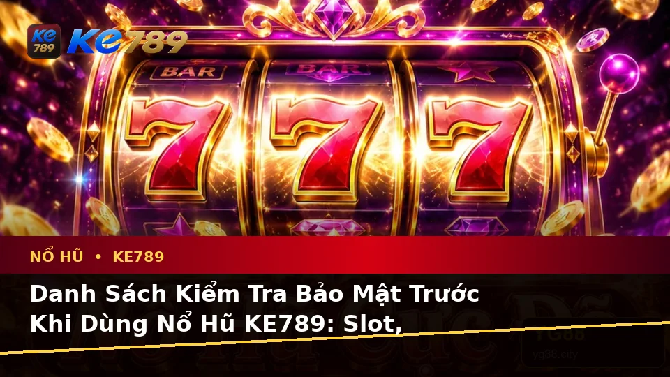 Danh Sách Kiểm Tra Bảo Mật Trước Khi Dùng Nổ Hũ KE789: Slot, Jackpot Và Vòng Quay Tại ke789pg.love