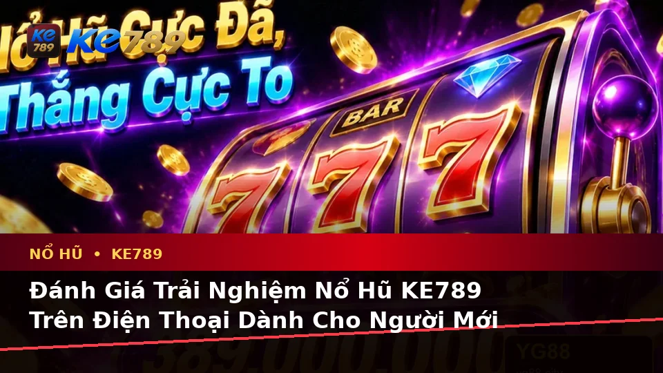 Đánh Giá Trải Nghiệm Nổ Hũ KE789 Trên Điện Thoại Dành Cho Người Mới Tại ke789pg.love