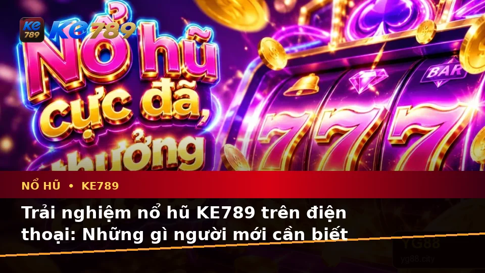 Đánh Giá Trải Nghiệm Nổ Hũ KE789 Trên Điện Thoại Dành Cho Người Mới Tại ke789pg.love