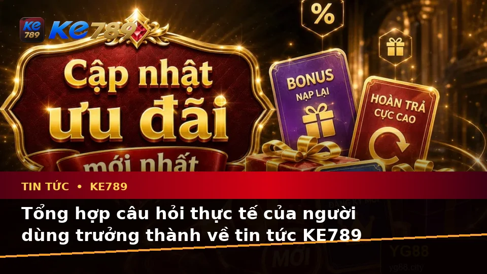 Tổng Hợp Câu Hỏi Thực Tế Của Người Mới Về Tin Tức KE789, Ưu Đãi Và Điều Kiện Khuyến Mãi Tại ke789pg.love