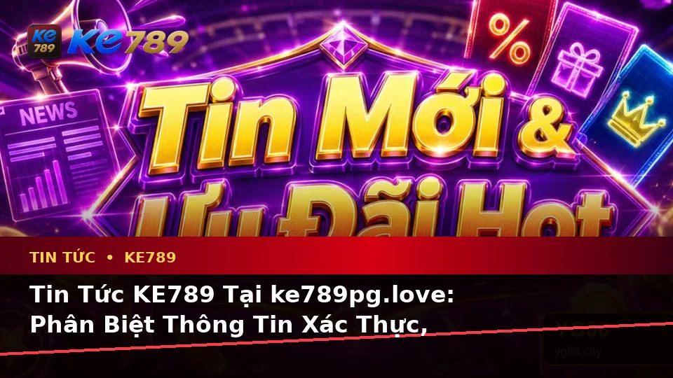 Tin Tức KE789 Tại ke789pg.love: Phân Biệt Thông Tin Xác Thực, Quảng Cáo Và Kỳ Vọng Thực Tế Về Khuyến Mãi