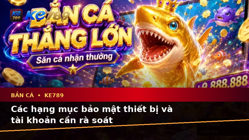 Bắn Cá KE789: Xây Dựng Danh Sách Kiểm Tra Bảo Mật Trước Khi Săn Thưởng Tại ke789pg.love