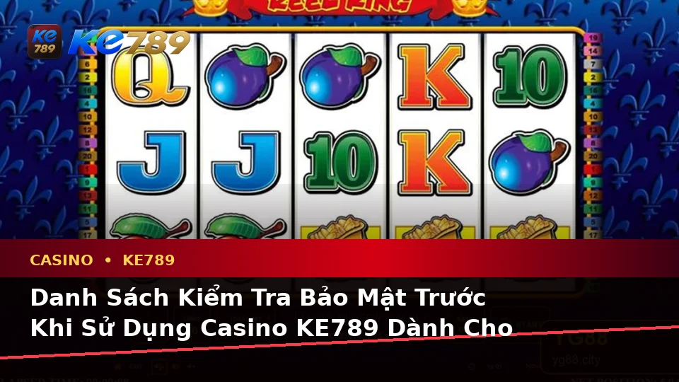 Danh Sách Kiểm Tra Bảo Mật Trước Khi Sử Dụng Casino KE789 Dành Cho Người Mới Tại ke789pg.love