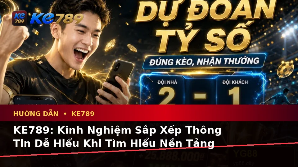 KE789: Kinh Nghiệm Sắp Xếp Thông Tin Dễ Hiểu Khi Tìm Hiểu Nền Tảng Giải Trí Trực Tuyến