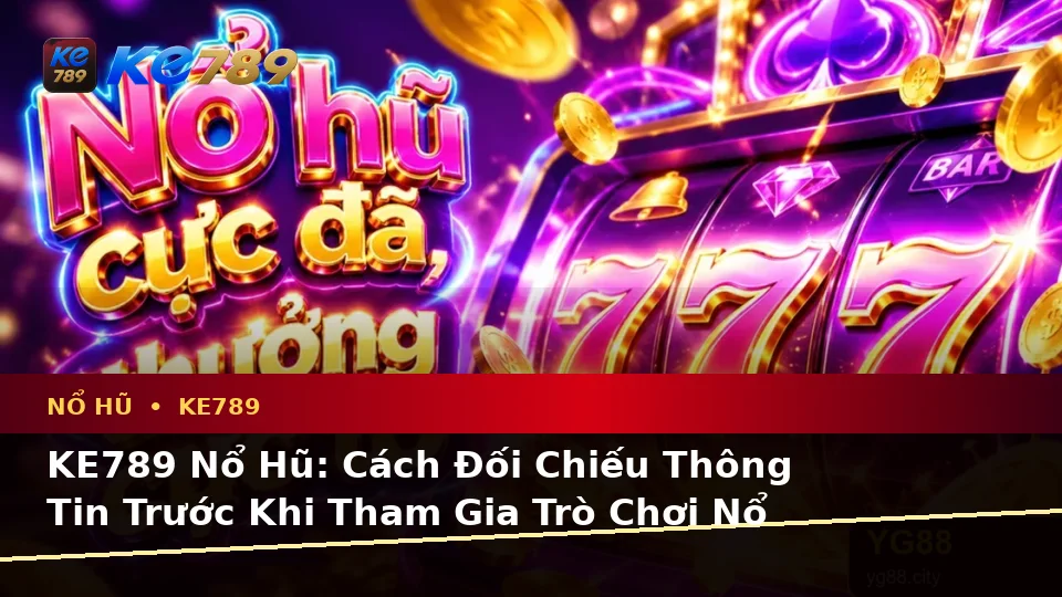 KE789 Nổ Hũ: Cách Đối Chiếu Thông Tin Trước Khi Tham Gia Trò Chơi Nổ Hũ Tại
