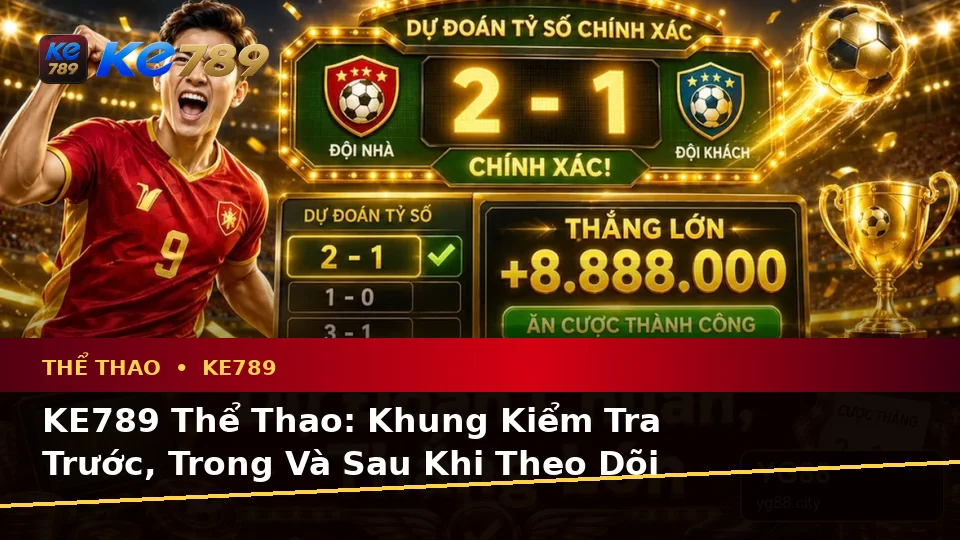 KE789 Thể Thao: Khung Kiểm Tra Trước, Trong Và Sau Khi Theo Dõi Trải Nghiệm Cá Cược Thể Thao