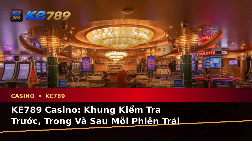 KE789 Casino: Khung Kiểm Tra Trước, Trong Và Sau Mỗi Phiên Trải Nghiệm Dành Cho Người Mới