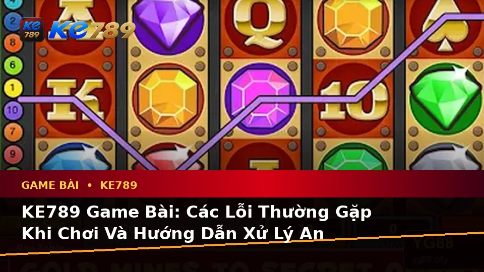 KE789 Game Bài: Các Lỗi Thường Gặp Khi Chơi Và Hướng Dẫn Xử Lý An Toàn Cho Người Mới