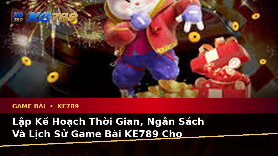Lập Kế Hoạch Thời Gian, Ngân Sách Và Lịch Sử Game Bài KE789 Cho Người Mới Tại ke789pg.love
