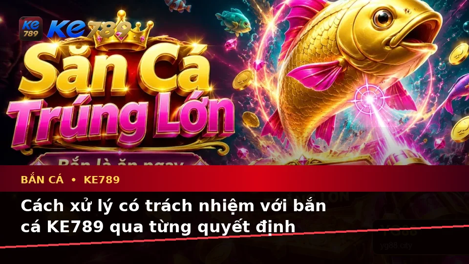 Bắn Cá KE789: Nhận Diện Lỗi Phổ Biến Khi Săn Thưởng Và Cách Xử Lý Có Trách Nhiệm – ke789pg.love