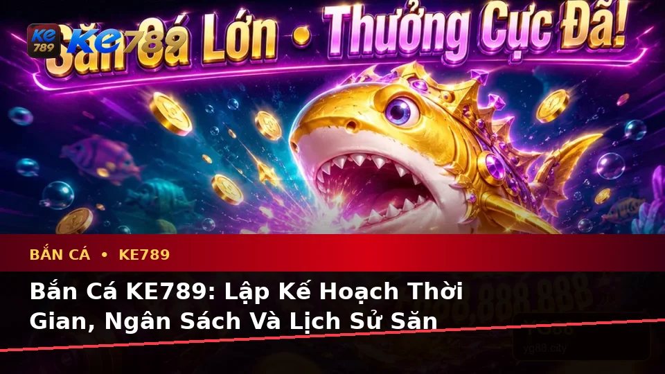 Bắn Cá KE789: Lập Kế Hoạch Thời Gian, Ngân Sách Và Lịch Sử Săn Thưởng Cho Người Mới Tại ke789pg.love