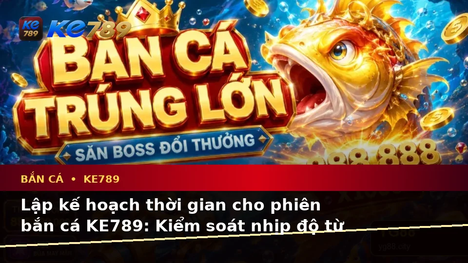 Bắn Cá KE789: Lập Kế Hoạch Thời Gian, Ngân Sách Và Lịch Sử Săn Thưởng Cho Người Mới Tại ke789pg.love