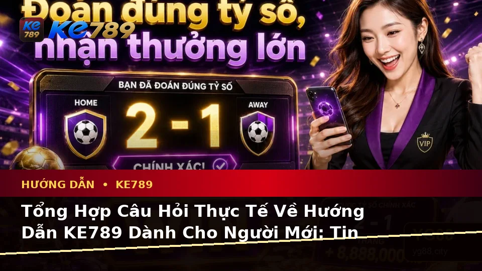 Tổng Hợp Câu Hỏi Thực Tế Về Hướng Dẫn KE789 Dành Cho Người Mới: Tin Mới, Ưu Đãi Và Điều Kiện Khuyến Mãi Tại ke789pg.love