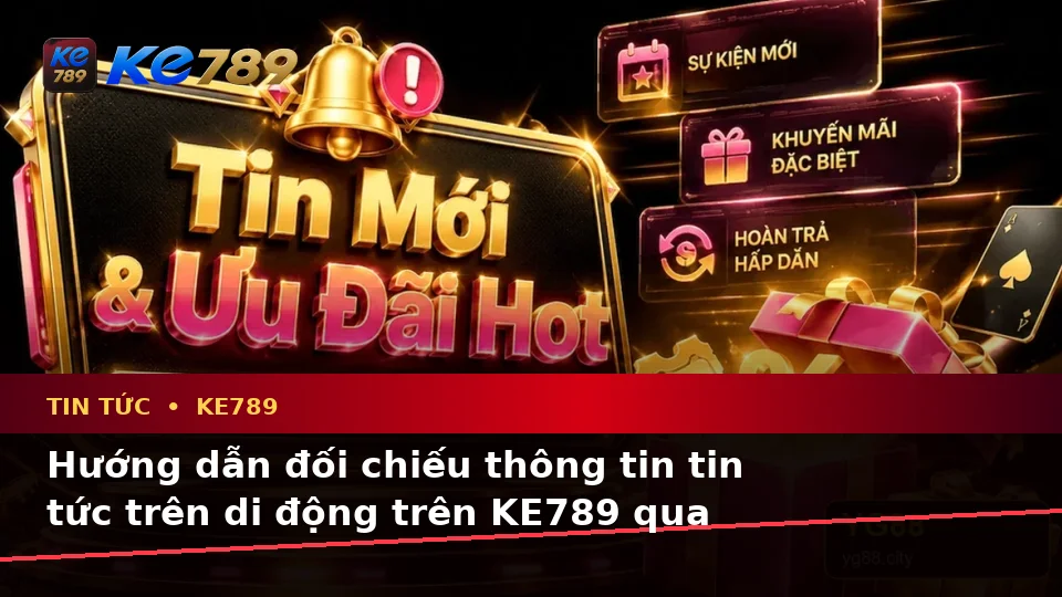 Hướng dẫn đối chiếu thông tin tin tức trên di động trên KE789 qua góc nhìn thực tế