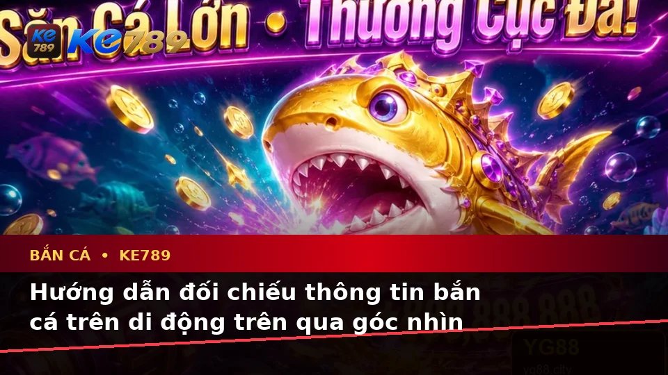 Hướng dẫn đối chiếu thông tin bắn cá trên di động trên qua góc nhìn thực — KE789 — Quy trình tự kiểm tra không bỏ sót