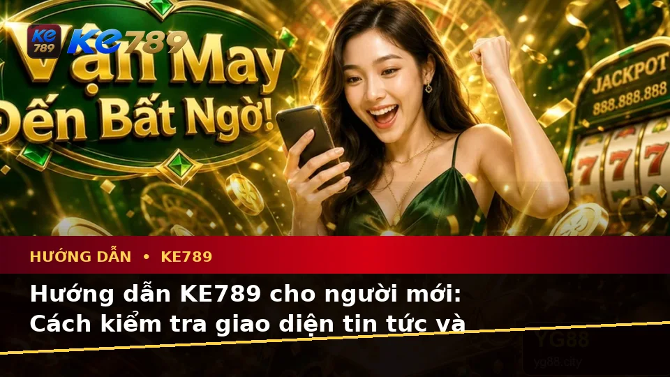 Hướng Dẫn KE789 Cho Người Mới: Kiểm Tra Giao Diện Tin Tức, Ưu Đãi Và Điều Kiện Khuyến Mãi Tại ke789pg.love