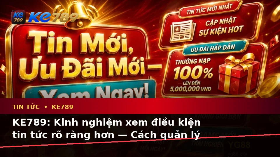 KE789: Kinh nghiệm xem điều kiện tin tức rõ ràng hơn — Cách quản lý thời gian và giới hạn cá nhân